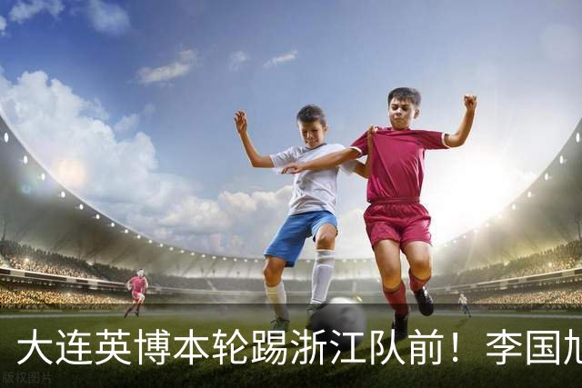 大连英博本轮踢浙江队前！李国旭向球员提出三个要求，引发热议