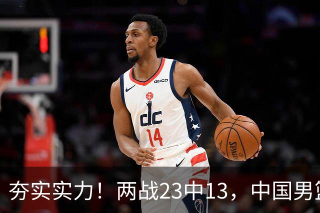 夯实实力！两战23中13，中国男篮首席攻击型后卫崭露头角