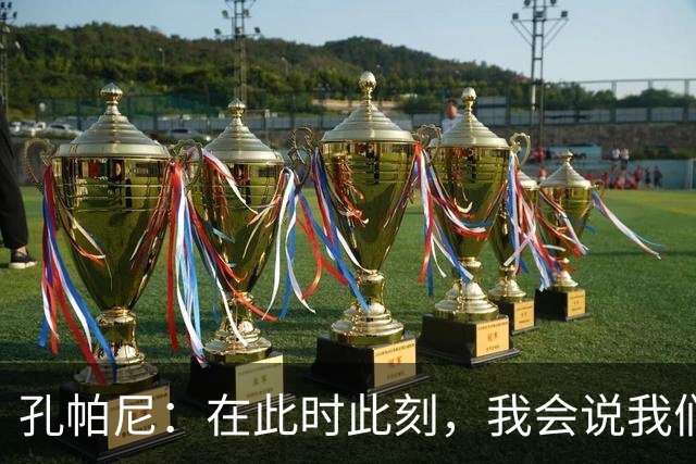 孔帕尼：在此时此刻，我会说我们的目标是赢得欧冠冠军