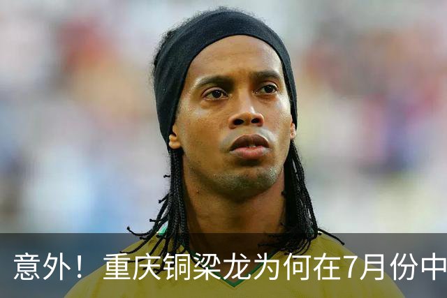 意外！重庆铜梁龙为何在7月份中超连战不胜？背后原因找到了