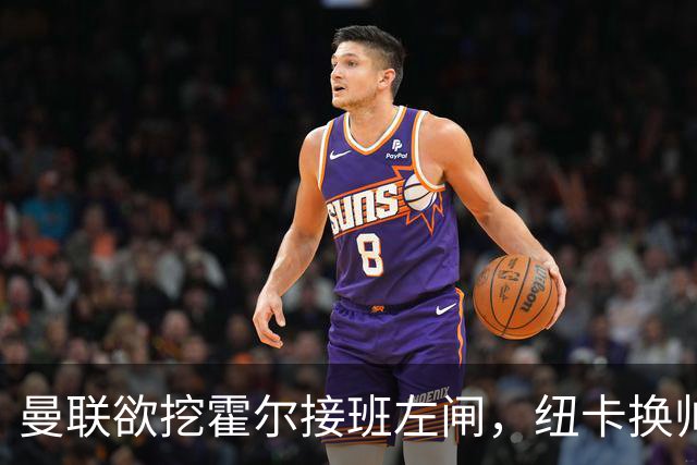 曼联欲挖霍尔接班左闸，纽卡换帅却成阻碍！恐需7000万今夏难成交