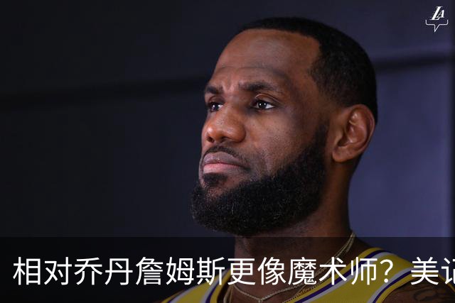 相对乔丹詹姆斯更像魔术师？美记：他已是两者的结合体