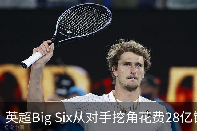英超Big Six从对手挖角花费28亿镑创新高，切尔西独占8.6亿