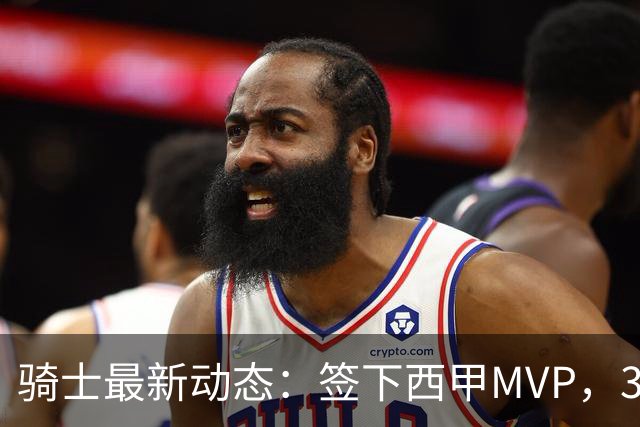 骑士最新动态：签下西甲MVP，3换1交易方案曝光，优质3D球员或加盟