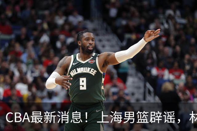 CBA最新消息！上海男篮辟谣，林秉圣自宣告别CBA，北控续约张帆！